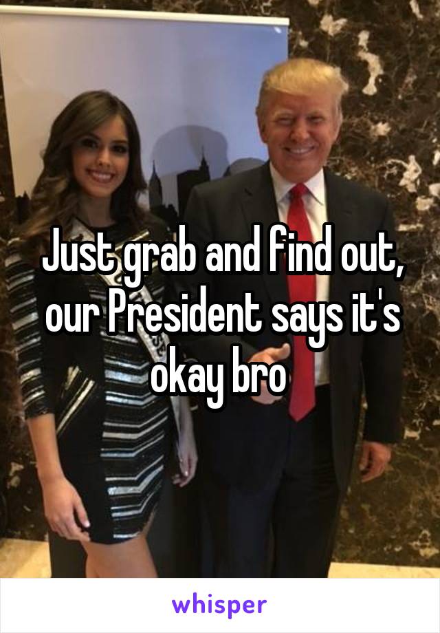 Just grab and find out, our President says it's okay bro 