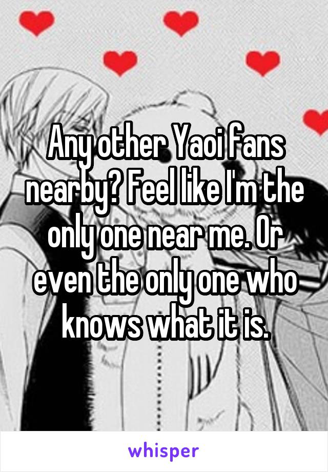 Any other Yaoi fans nearby? Feel like I'm the only one near me. Or even the only one who knows what it is.