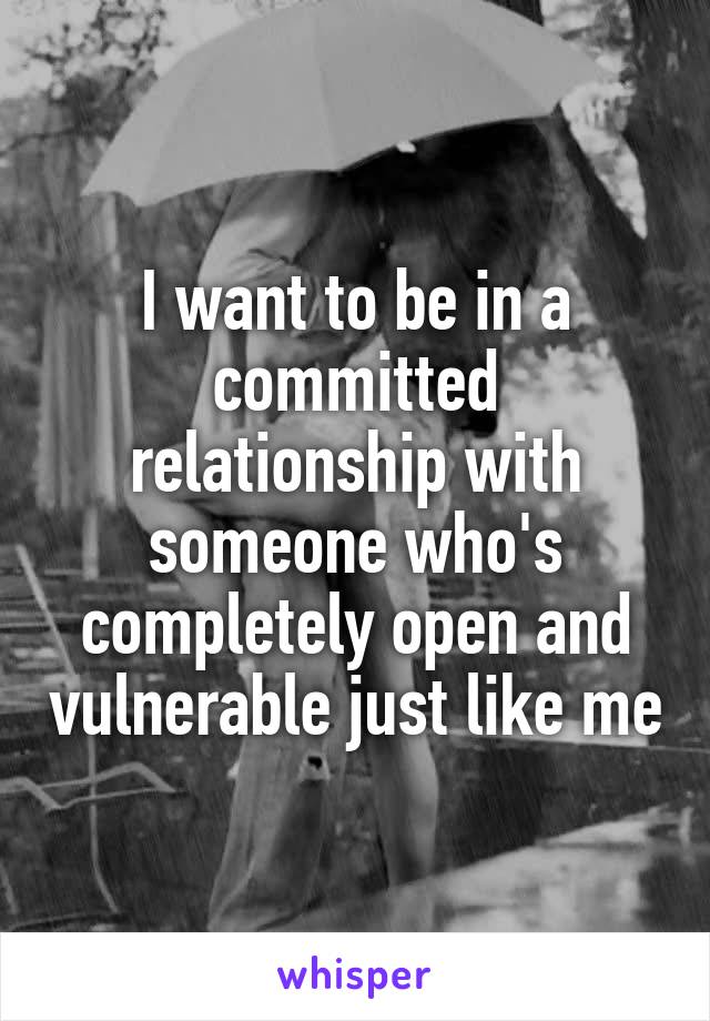 I want to be in a committed relationship with someone who's completely open and vulnerable just like me