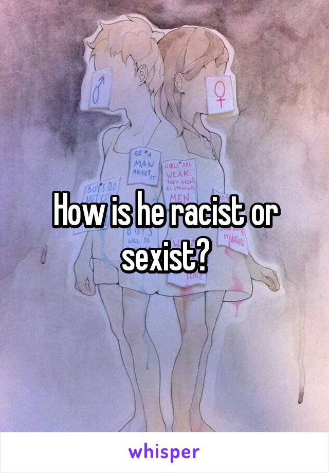 How is he racist or sexist?