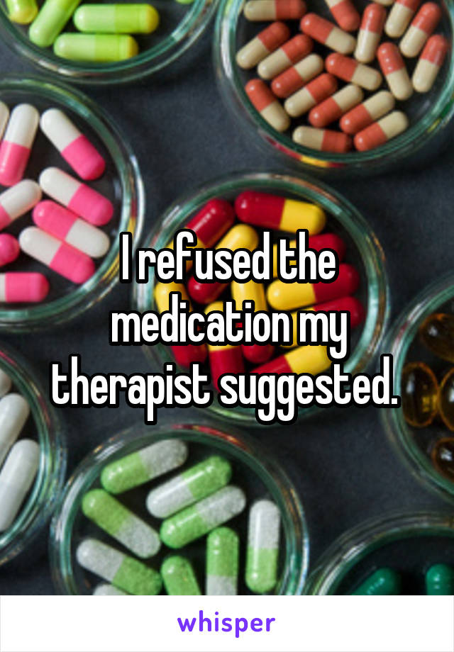 I refused the medication my therapist suggested. 