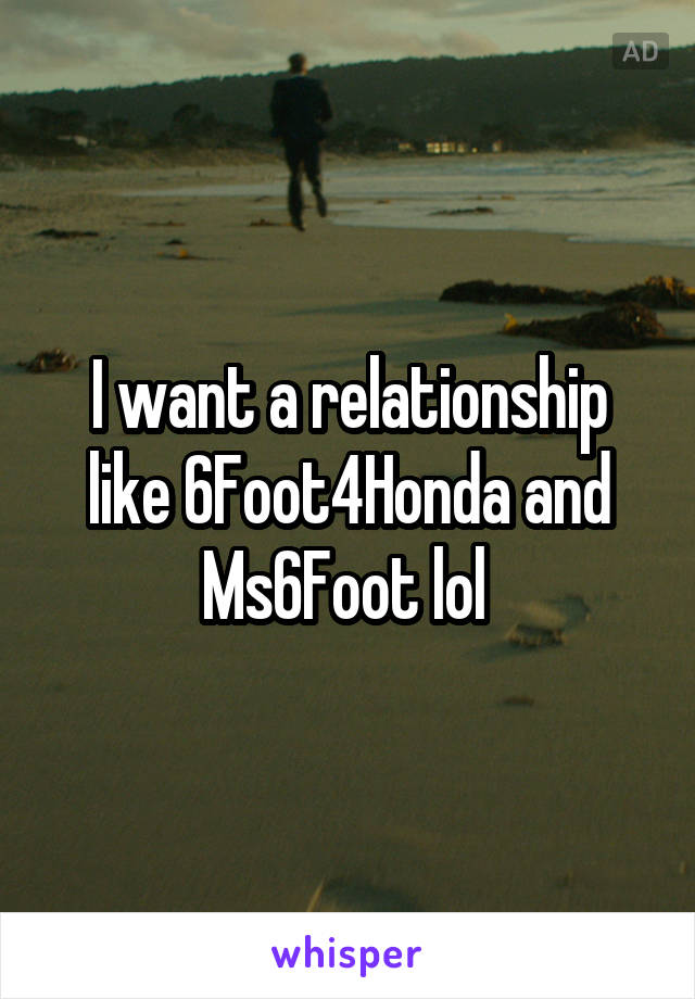 I want a relationship like 6Foot4Honda and Ms6Foot lol 