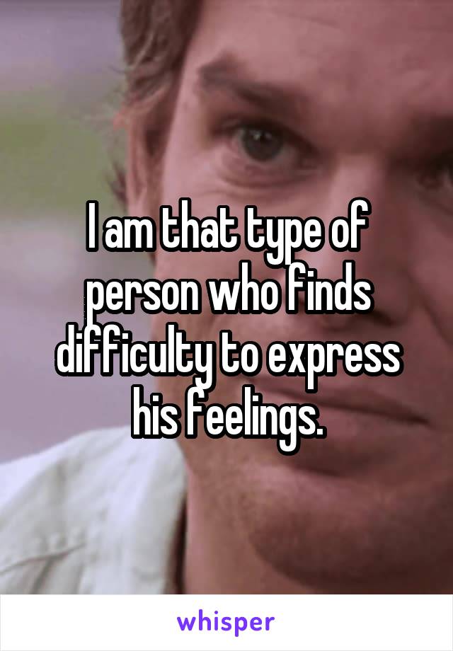 I am that type of person who finds difficulty to express his feelings.