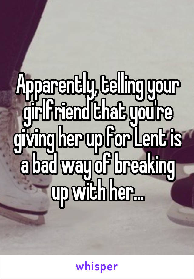 Apparently, telling your girlfriend that you're giving her up for Lent is a bad way of breaking up with her...