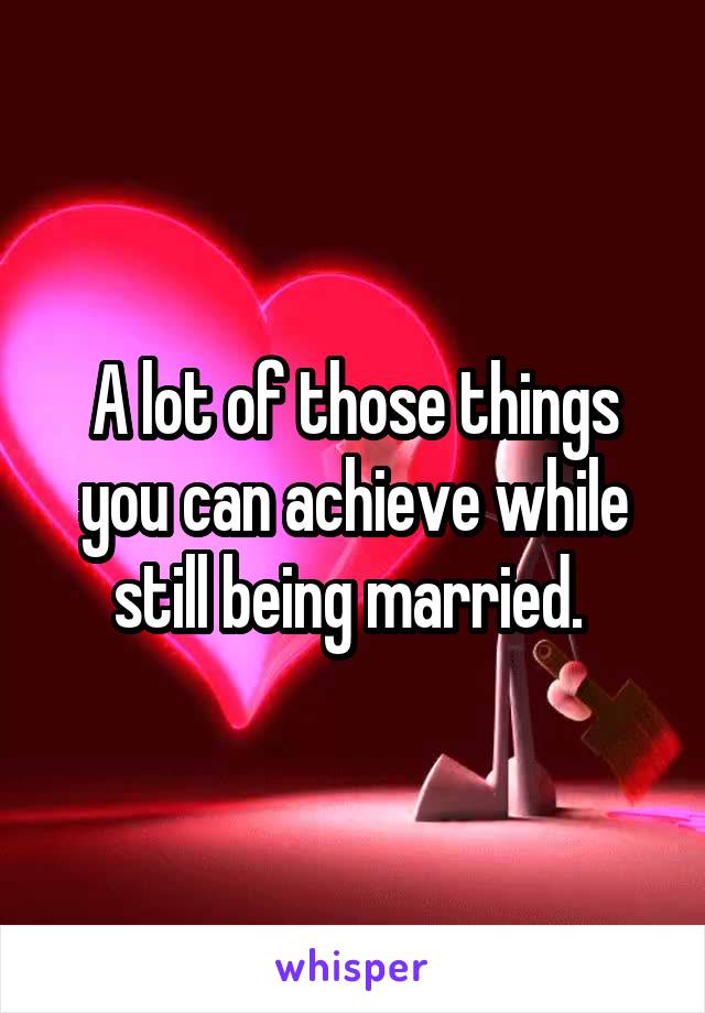 A lot of those things you can achieve while still being married. 