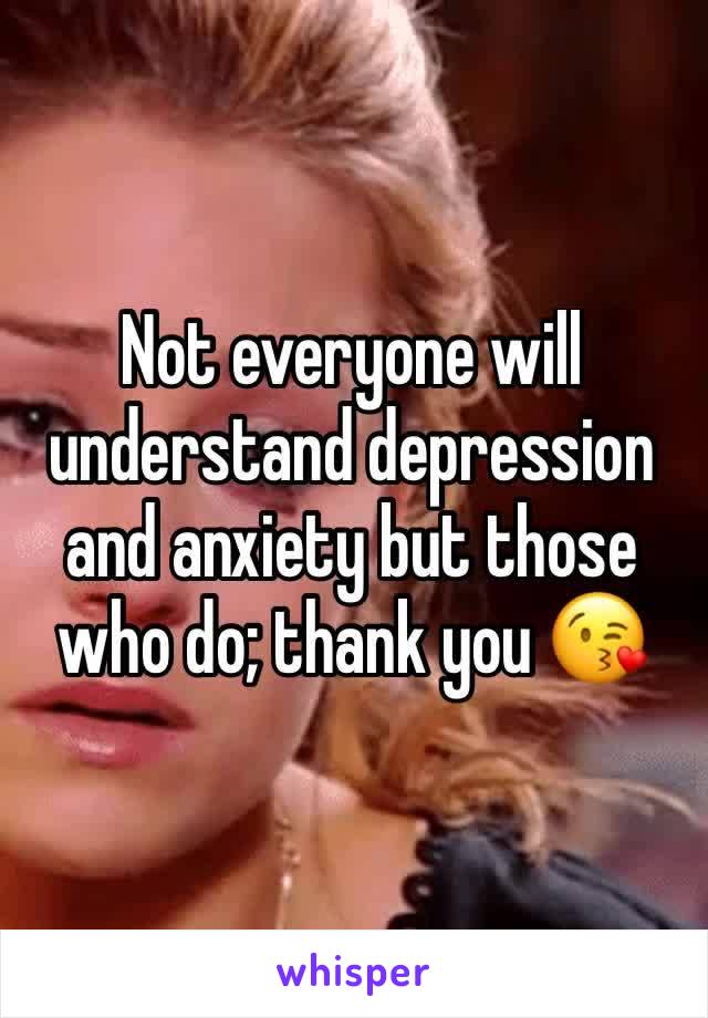 Not everyone will understand depression and anxiety but those who do; thank you 😘