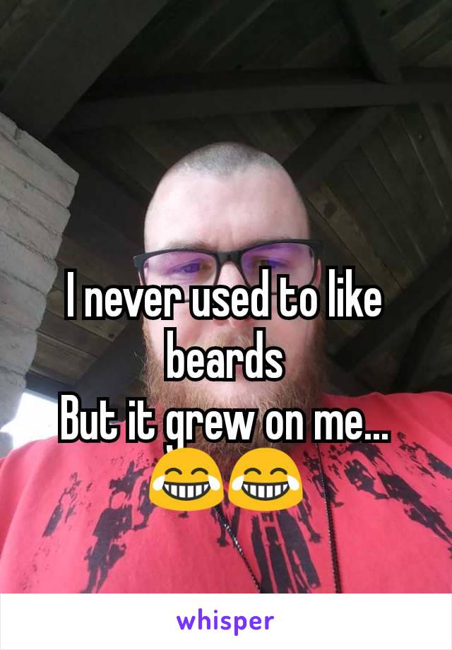 I never used to like beards
But it grew on me...
😂😂