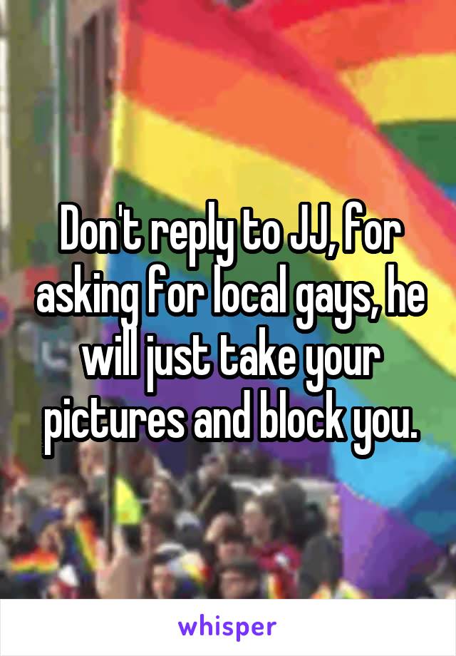 Don't reply to JJ, for asking for local gays, he will just take your pictures and block you.