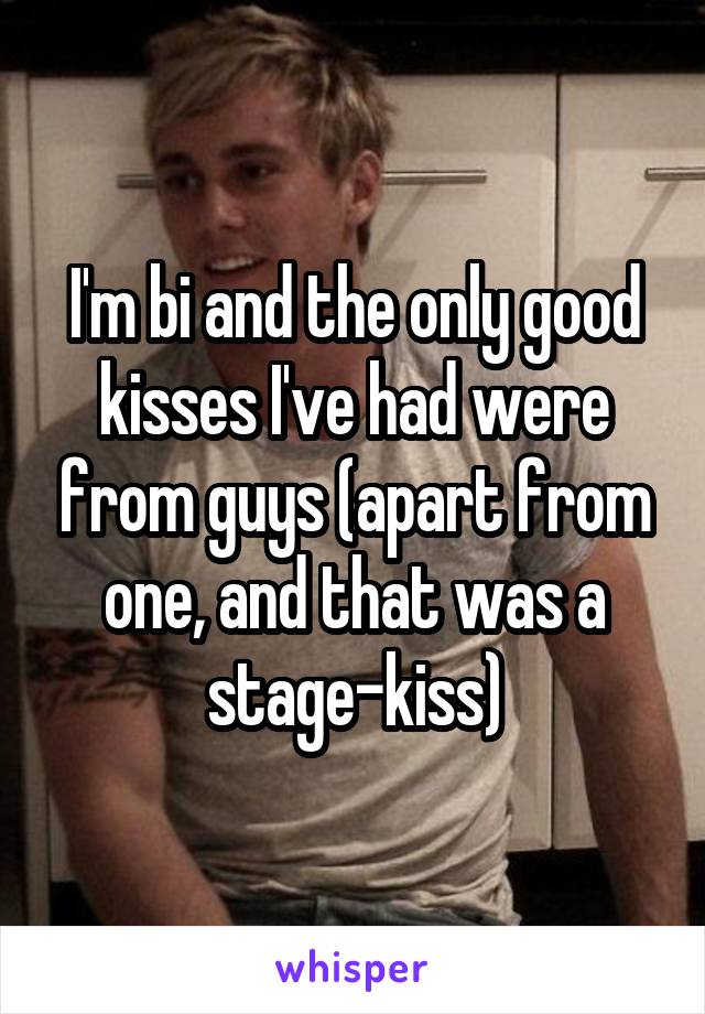 I'm bi and the only good kisses I've had were from guys (apart from one, and that was a stage-kiss)