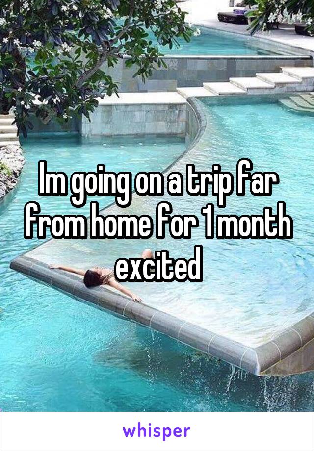 Im going on a trip far from home for 1 month excited