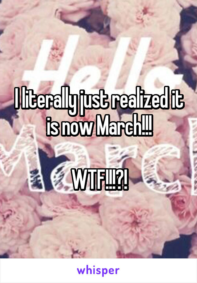 I literally just realized it is now March!!!

WTF!!!?!
