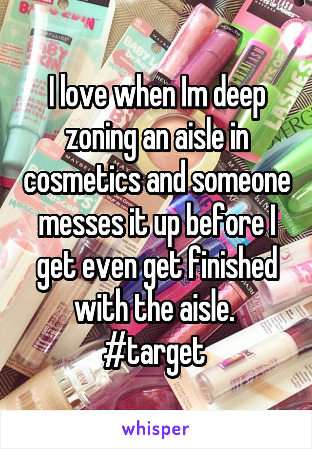 I love when Im deep zoning an aisle in cosmetics and someone messes it up before I get even get finished with the aisle. 
#target 