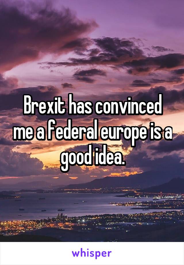 Brexit has convinced me a federal europe is a good idea.