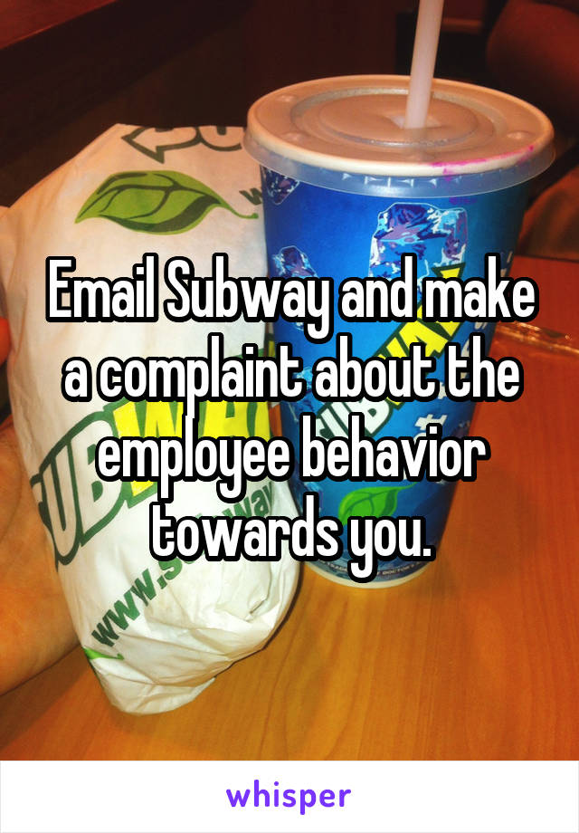 Email Subway and make a complaint about the employee behavior towards you.