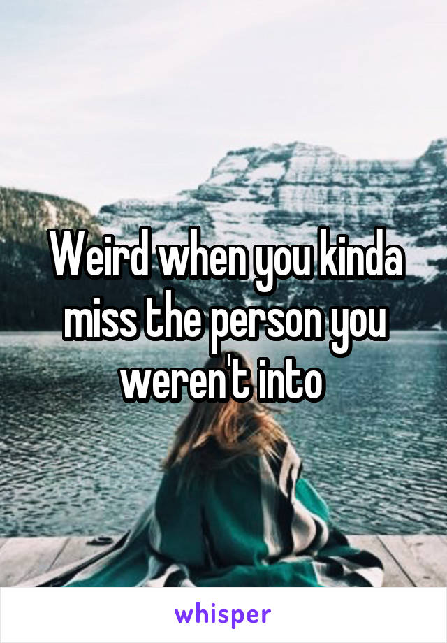 Weird when you kinda miss the person you weren't into 