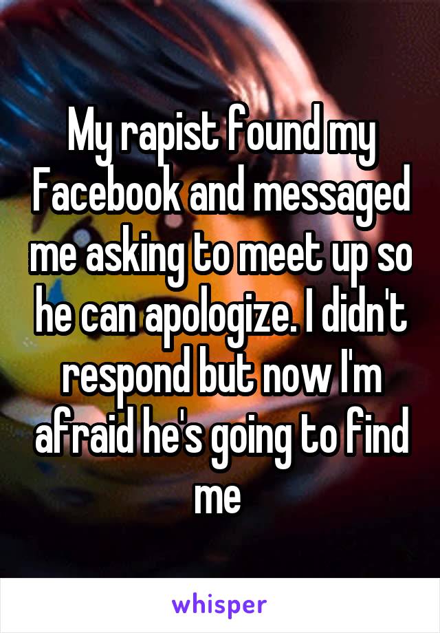 My rapist found my Facebook and messaged me asking to meet up so he can apologize. I didn't respond but now I'm afraid he's going to find me 