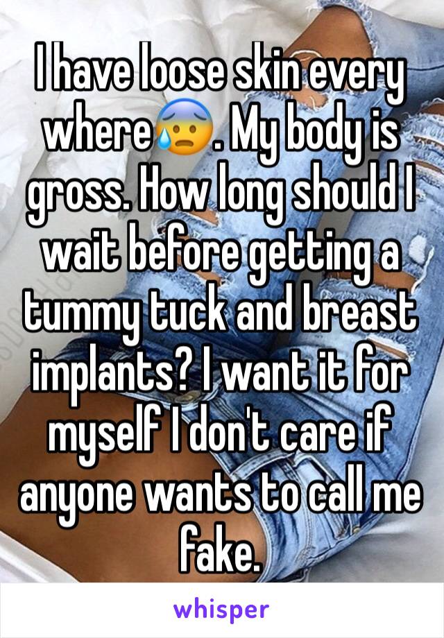 I have loose skin every where😰. My body is gross. How long should I wait before getting a tummy tuck and breast implants? I want it for myself I don't care if anyone wants to call me fake.