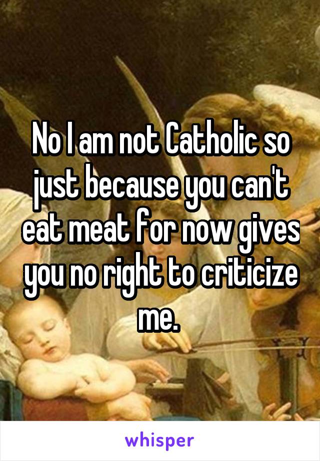 No I am not Catholic so just because you can't eat meat for now gives you no right to criticize me. 