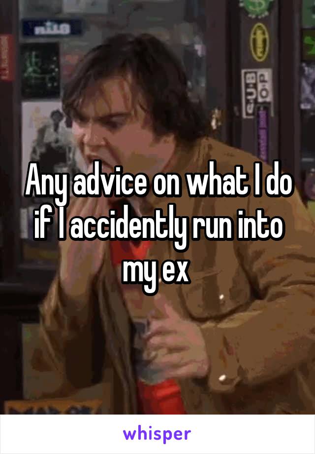 Any advice on what I do if I accidently run into my ex 