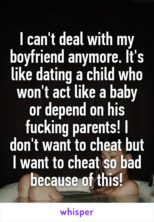 I can't deal with my boyfriend anymore. It's like dating a child who won't act like a baby or depend on his fucking parents! I don't want to cheat but I want to cheat so bad because of this!
