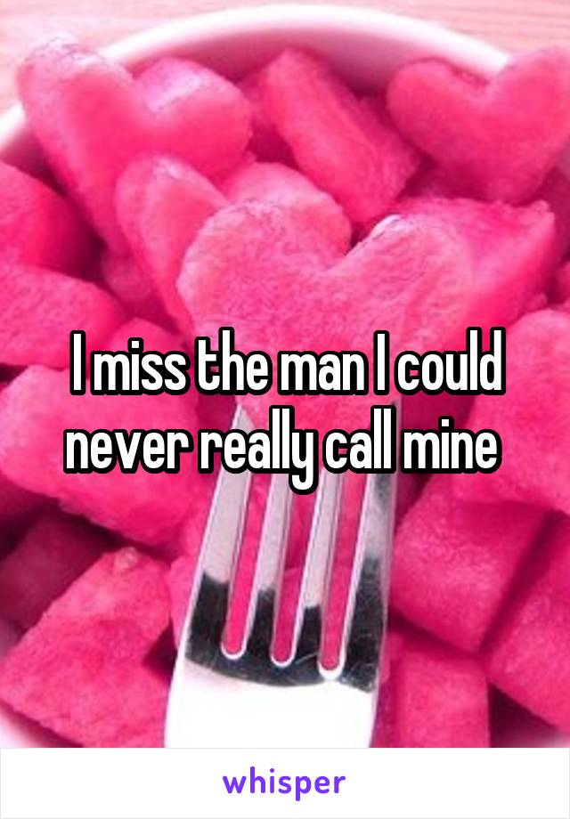 I miss the man I could never really call mine 