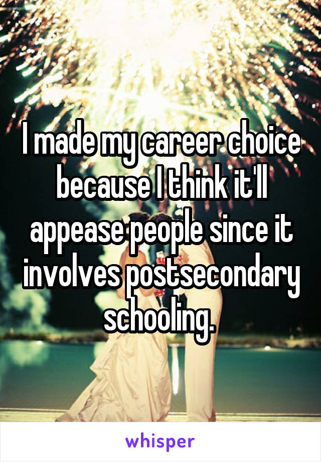 I made my career choice because I think it'll appease people since it involves postsecondary schooling. 