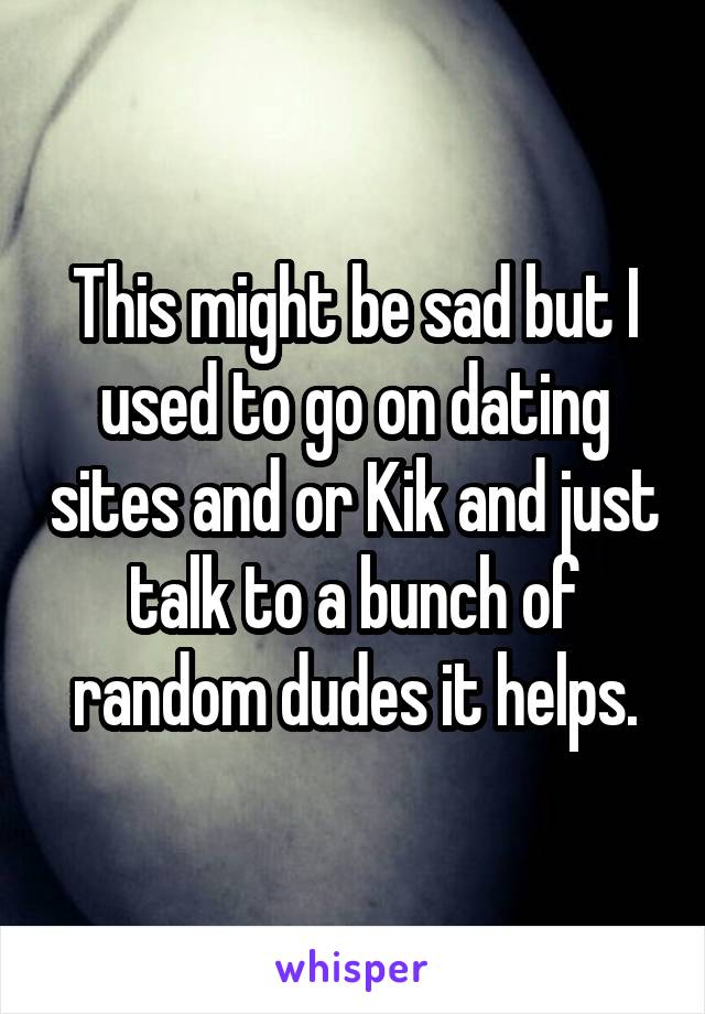This might be sad but I used to go on dating sites and or Kik and just talk to a bunch of random dudes it helps.