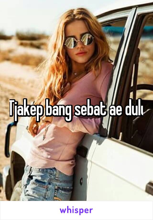 Tjakep bang sebat ae dulu