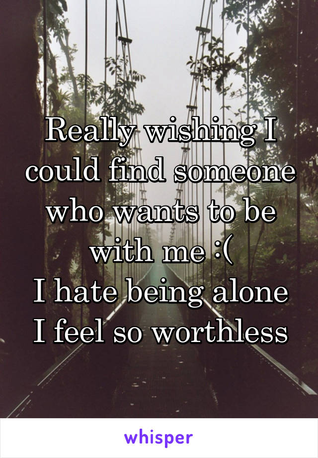 Really wishing I could find someone who wants to be with me :(
I hate being alone I feel so worthless