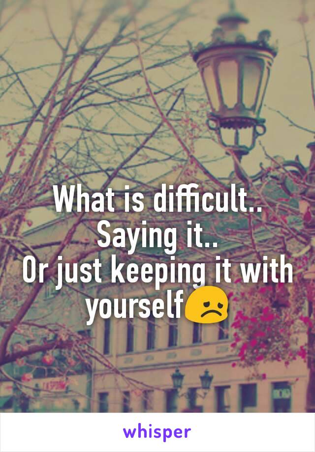 What is difficult..
Saying it..
Or just keeping it with yourself😞