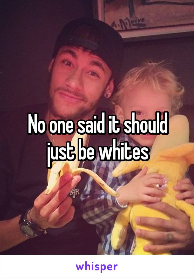 No one said it should just be whites
