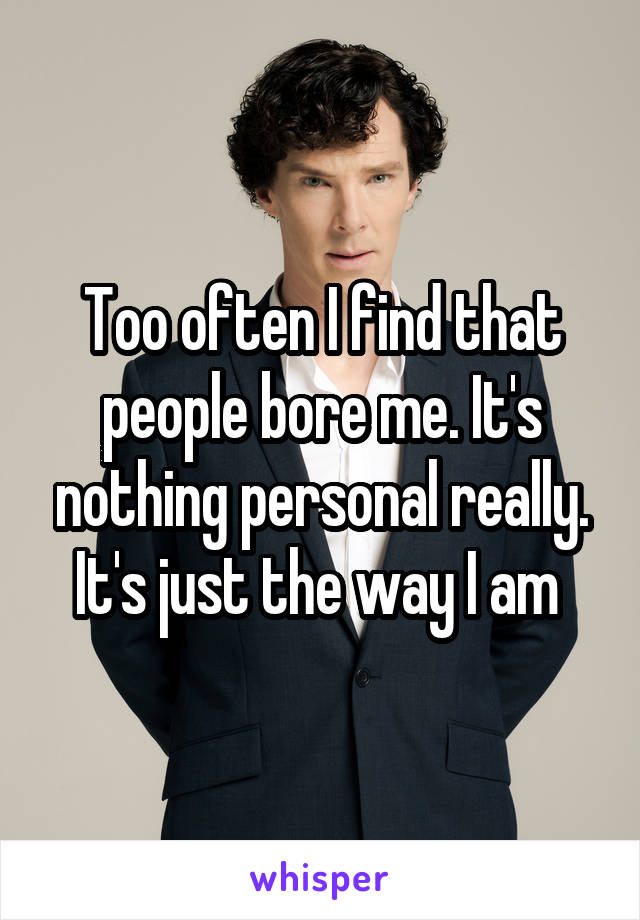 Too often I find that people bore me. It's nothing personal really. It's just the way I am 