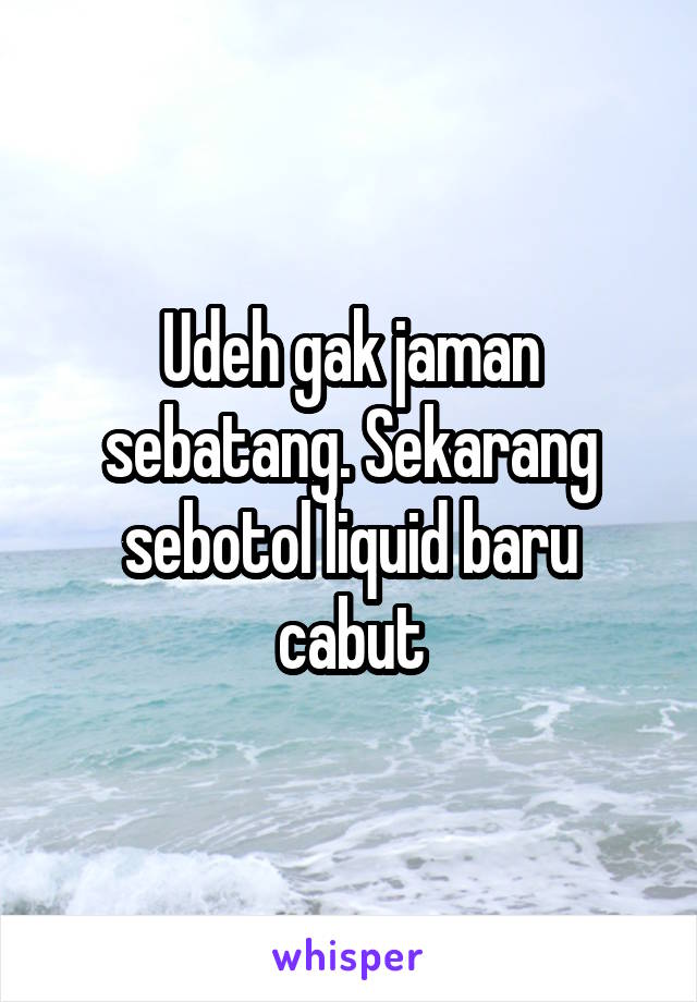 Udeh gak jaman sebatang. Sekarang sebotol liquid baru cabut