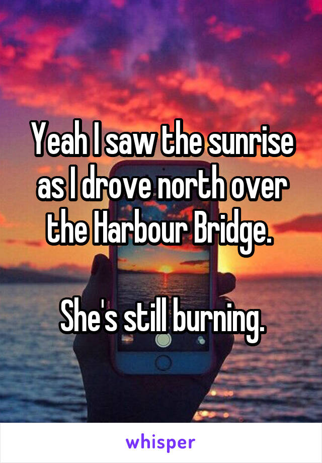 Yeah I saw the sunrise as I drove north over the Harbour Bridge. 

She's still burning.