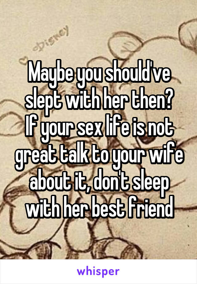 Maybe you should've slept with her then?
If your sex life is not great talk to your wife about it, don't sleep with her best friend