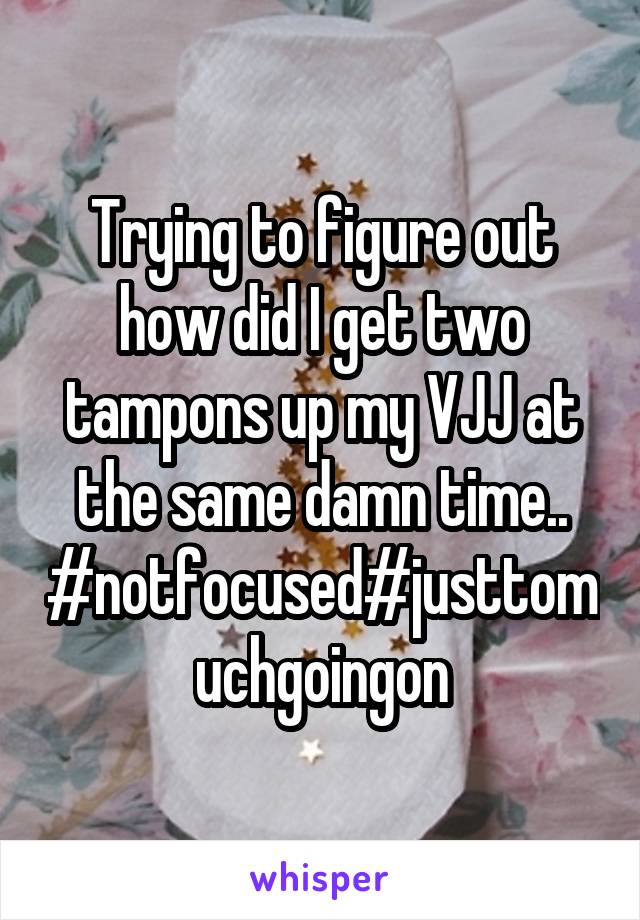 Trying to figure out how did I get two tampons up my VJJ at the same damn time..
#notfocused#justtomuchgoingon