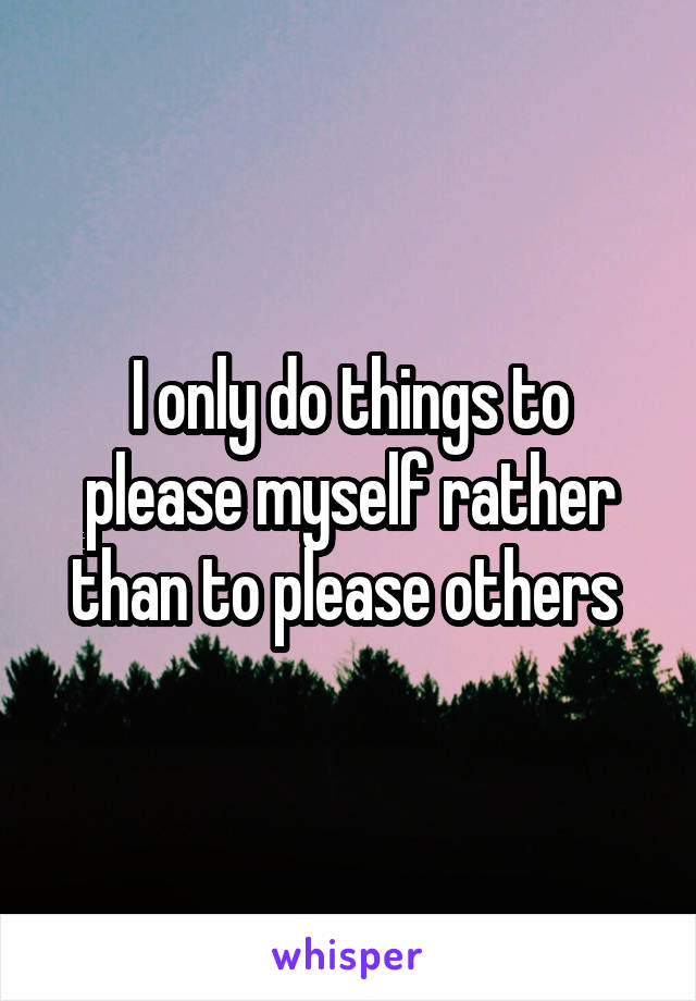 I only do things to please myself rather than to please others 