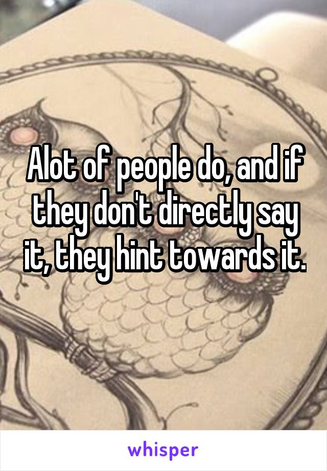 Alot of people do, and if they don't directly say it, they hint towards it. 