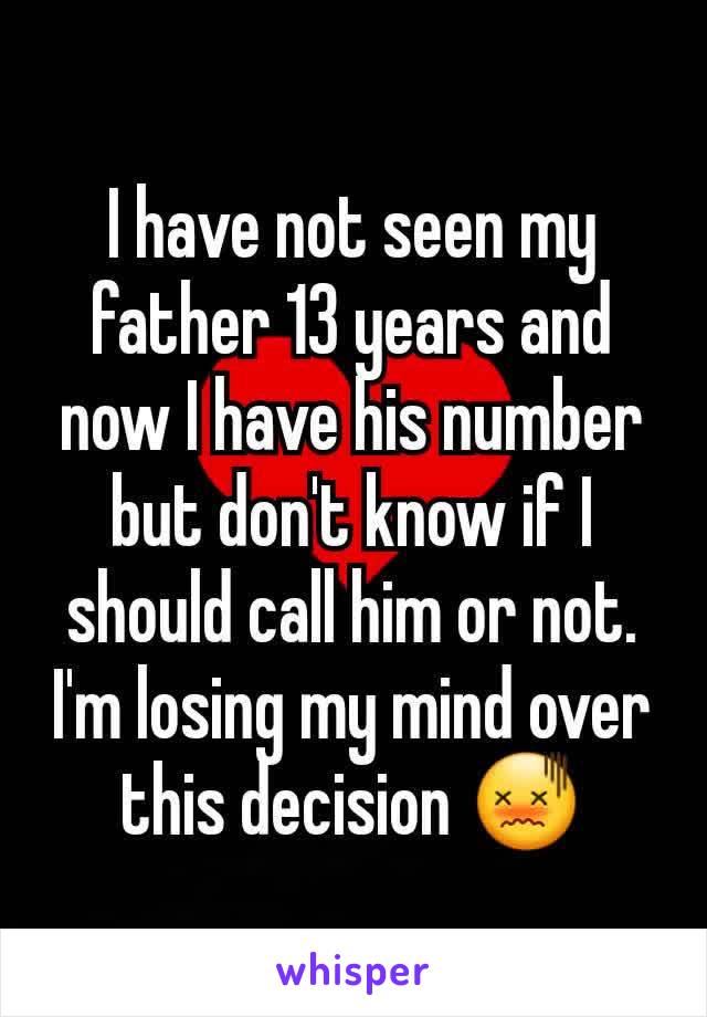 I have not seen my father 13 years and now I have his number  but don't know if I should call him or not. I'm losing my mind over this decision 😖