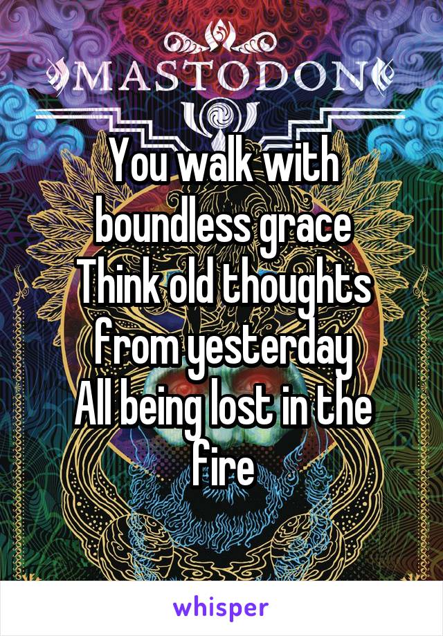 You walk with boundless grace
Think old thoughts from yesterday
All being lost in the fire