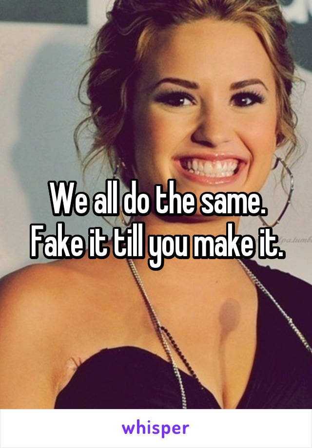 We all do the same. Fake it till you make it.