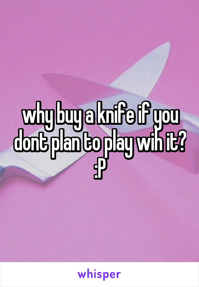 why buy a knife if you dont plan to play wih it? :P