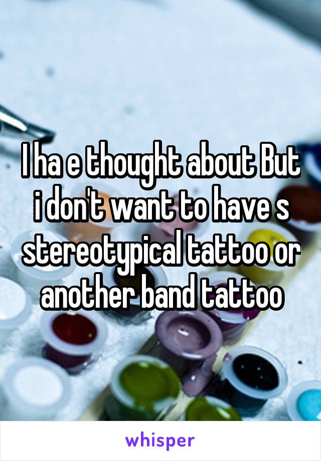 I ha e thought about But i don't want to have s stereotypical tattoo or another band tattoo