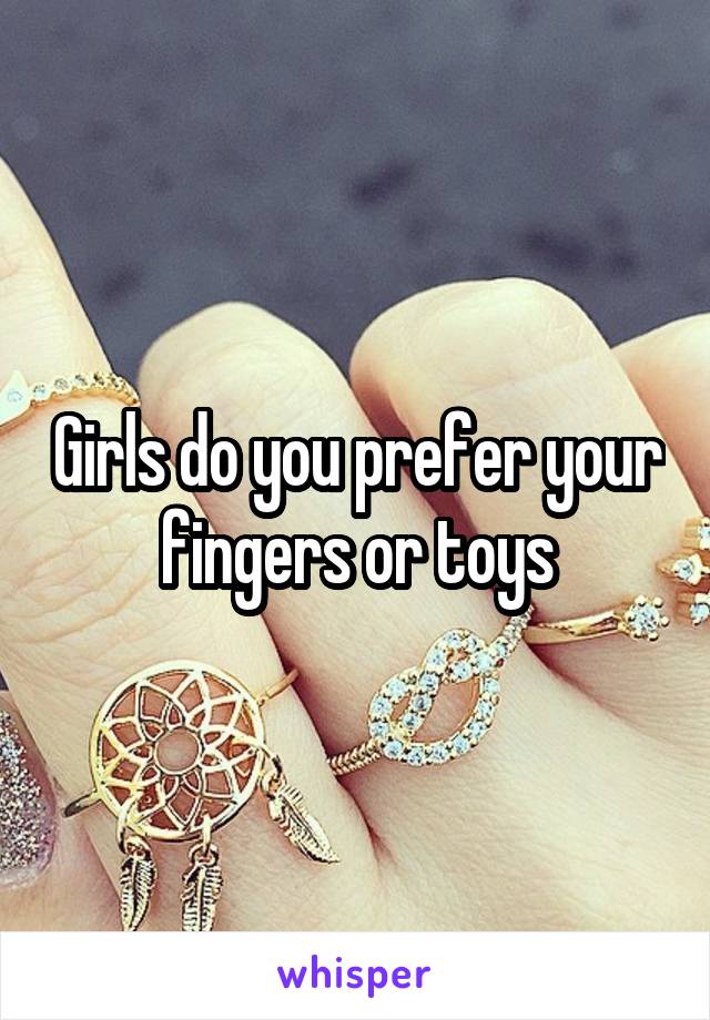 Girls do you prefer your fingers or toys