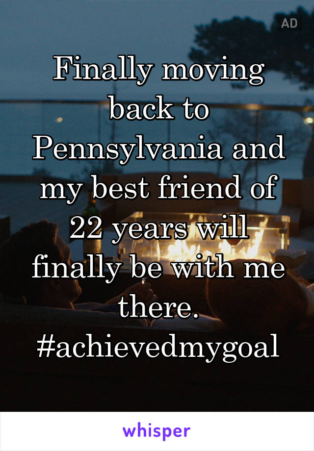 Finally moving back to Pennsylvania and my best friend of 22 years will finally be with me there. #achievedmygoal
