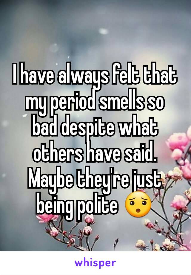 I have always felt that my period smells so bad despite what others have said. Maybe they're just being polite 😯