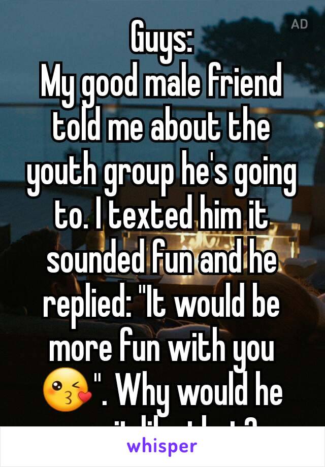 Guys:
My good male friend told me about the youth group he's going to. I texted him it sounded fun and he replied: "It would be more fun with you 😘". Why would he say it like that?