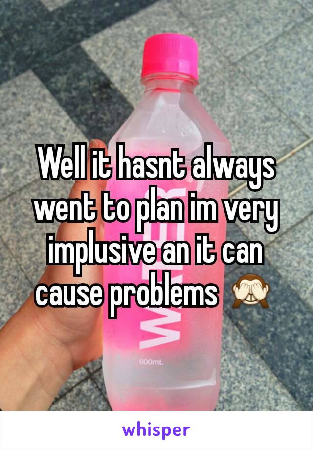 Well it hasnt always went to plan im very implusive an it can cause problems 🙈