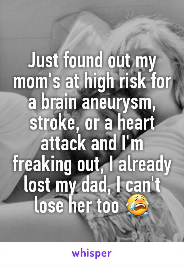 Just found out my mom's at high risk for a brain aneurysm, stroke, or a heart attack and I'm freaking out, I already lost my dad, I can't lose her too 😭