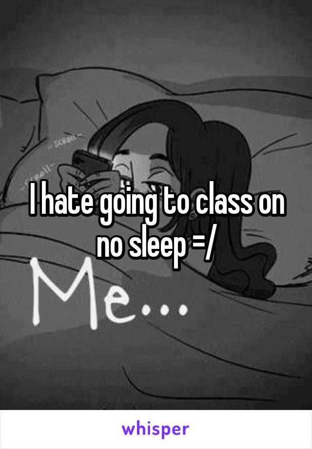 I hate going to class on no sleep =/